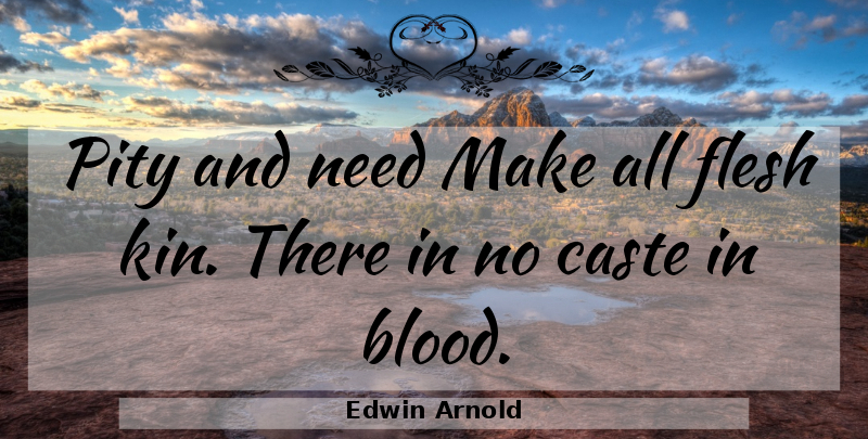 Edwin Arnold Quote About Sympathy, Blood, Flesh: Pity And Need Make All...