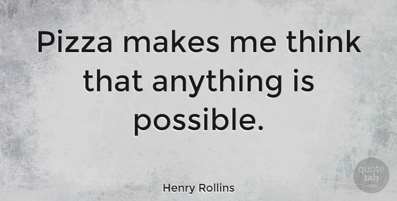 Henry Rollins Quote About Thinking, Pizza, Anything Is Possible: Pizza Makes Me Think That...