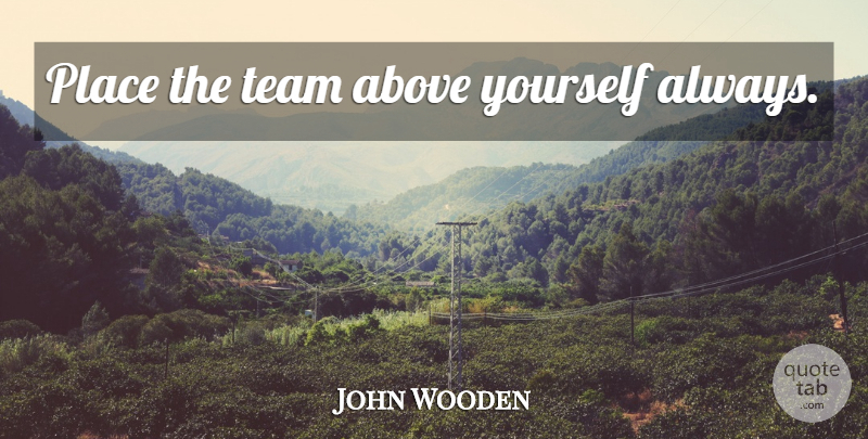 John Wooden Quote About Teamwork, Team: Place The Team Above Yourself...