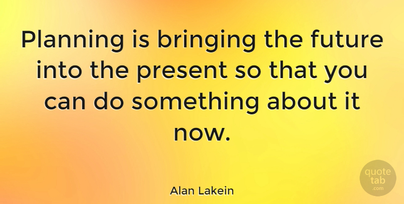 Alan Lakein Quote About Military, Planning Ahead, Planning Things: Planning Is Bringing The Future...