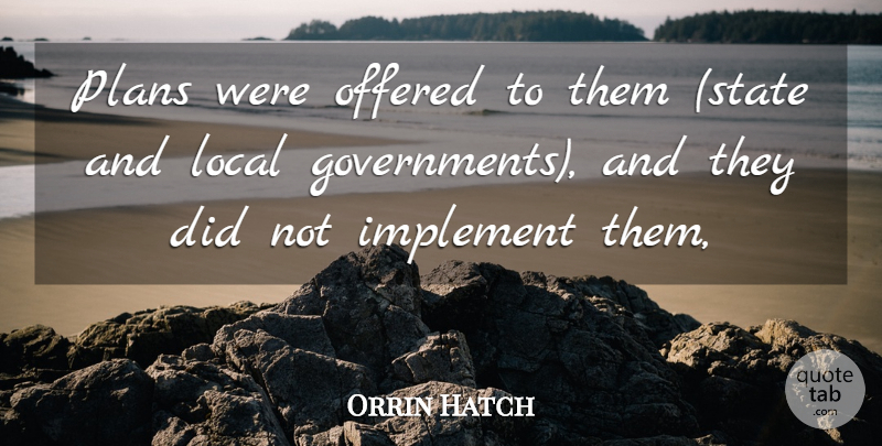 Orrin Hatch Quote About Implement, Local, Offered, Plans: Plans Were Offered To Them...