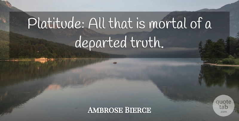 Ambrose Bierce Quote About Departed, Platitudes, Mortals: Platitude All That Is Mortal...