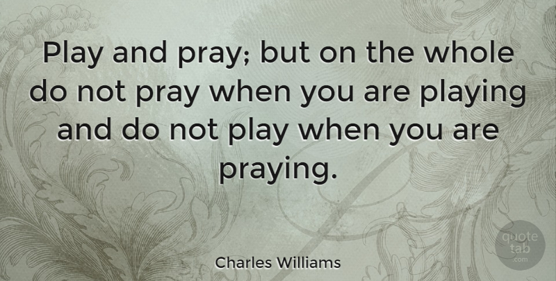 Charles Williams Quote About Play, Praying, Whole: Play And Pray But On...