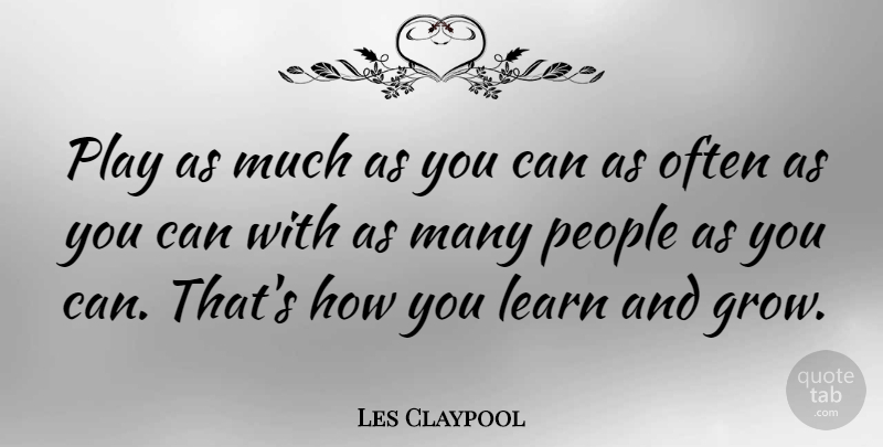 Les Claypool Quote About Learn, People: Play As Much As You...