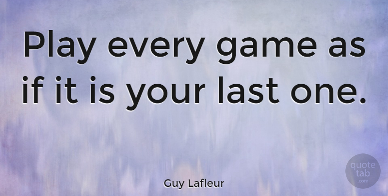 Guy Lafleur Quote About Game, Last: Play Every Game As If...