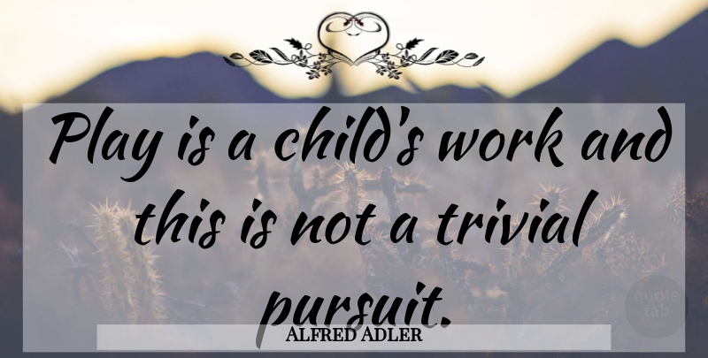 Alfred Adler Quote About Children, Play, Pursuit: Play Is A Childs Work...