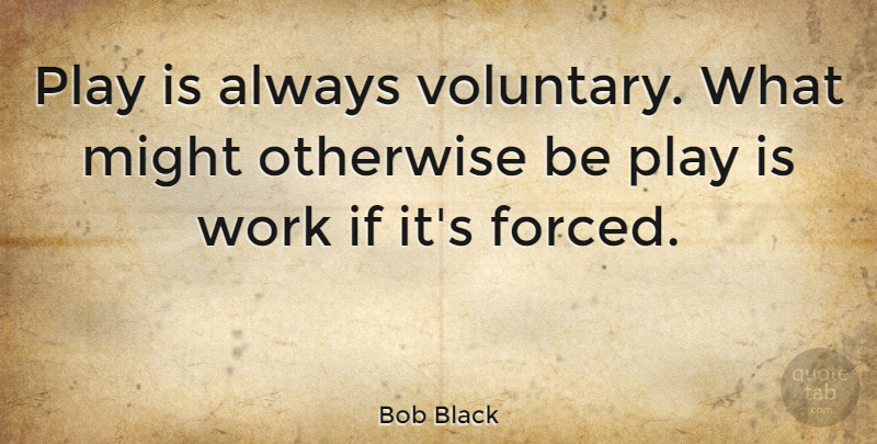 Bob Black Quote About Play, Might, Ifs: Play Is Always Voluntary What...