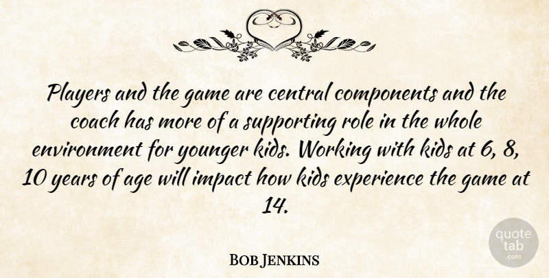 Bob Jenkins Quote About Age, Central, Coach, Components, Environment: Players And The Game Are...