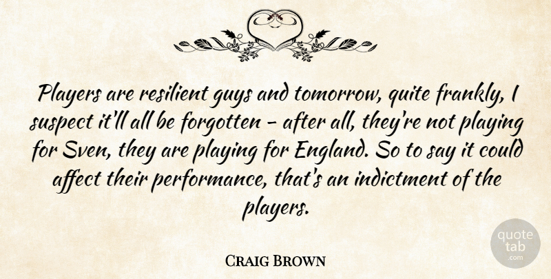 Craig Brown Quote About Affect, Forgotten, Guys, Indictment, Players: Players Are Resilient Guys And...