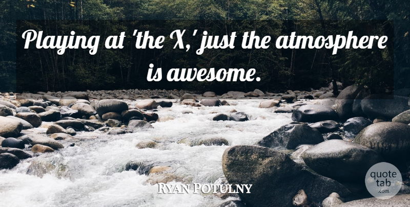 Ryan Potulny Quote About Atmosphere, Playing: Playing At The X Just...