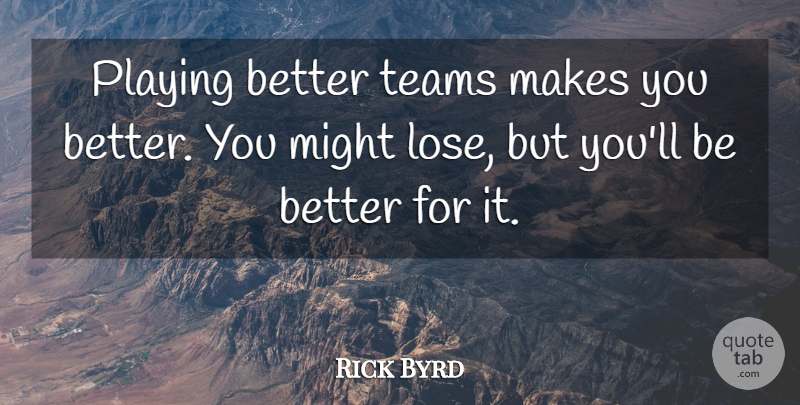 Rick Byrd Quote About Might, Playing, Teams: Playing Better Teams Makes You...