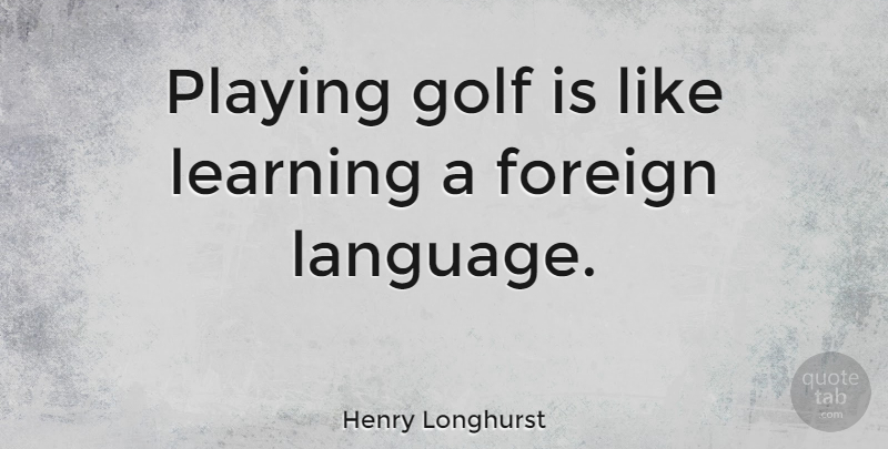 Henry Longhurst Quote About Foreign, Learning, Playing: Playing Golf Is Like Learning...