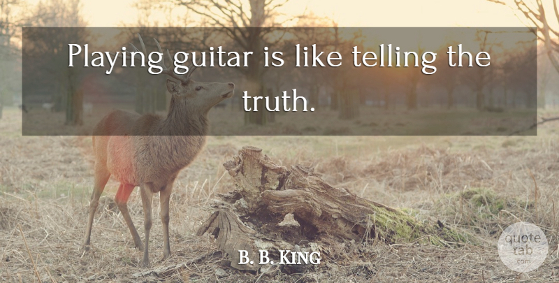B. B. King Quote About Guitar, Telling The Truth, Playing Guitar: Playing Guitar Is Like Telling...