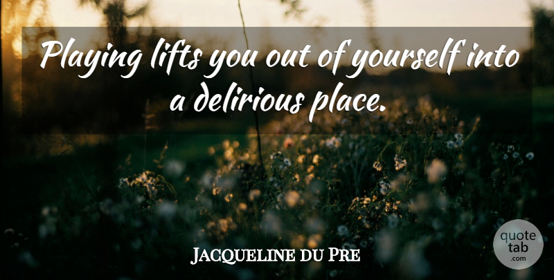 Jacqueline du Pre Quote About Delirious, Lifts: Playing Lifts You Out Of...