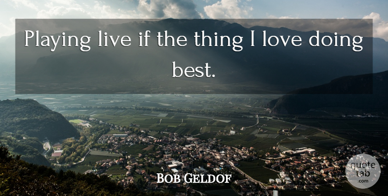 Bob Geldof Quote About Things I Love, Ifs: Playing Live If The Thing...