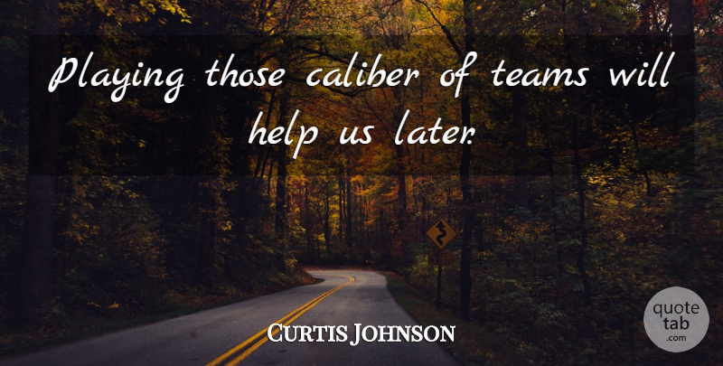 Curtis Johnson Quote About Caliber, Help, Playing, Teams: Playing Those Caliber Of Teams...