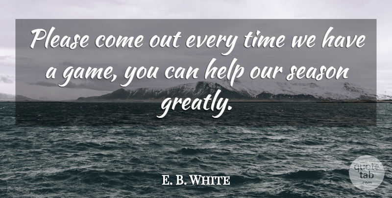 E. B. White Quote About Help, Please, Season, Time: Please Come Out Every Time...
