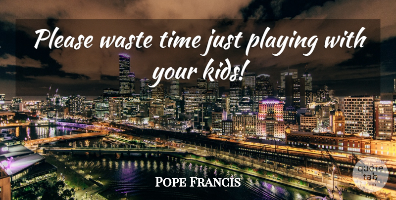 Pope Francis Quote About Kids, Waste, Wasting Time: Please Waste Time Just Playing...