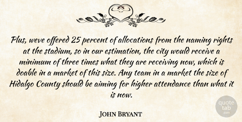 John Bryant Quote About Aiming, Attendance, City, County, Higher: Plus Weve Offered 25 Percent...