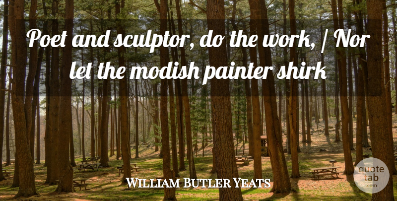William Butler Yeats Quote About Poet, Shirk, Painter: Poet And Sculptor Do The...