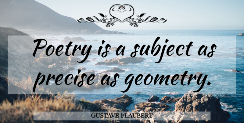 Gustave Flaubert Quote About Geometry, Poetry Is, Subjects: Poetry Is A Subject As...