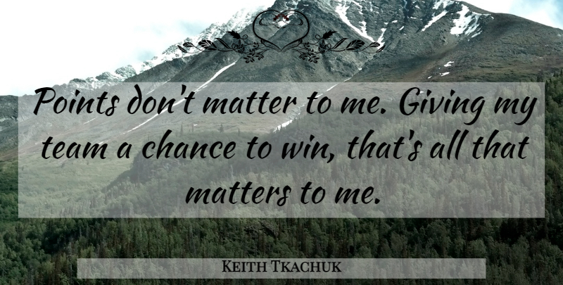 Keith Tkachuk Quote About Chance, Giving, Matter, Matters, Points: Points Dont Matter To Me...