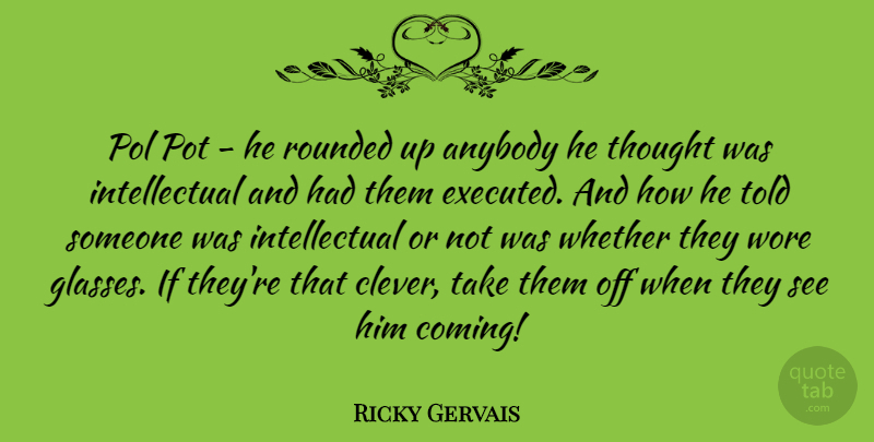 Ricky Gervais Quote About Funny, Sexy, Clever: Pol Pot He Rounded Up...