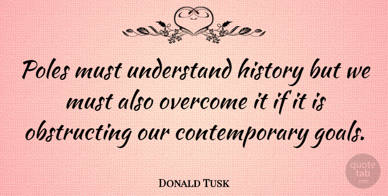 Donald Tusk Quote About Goal, Overcoming, Contemporary: Poles Must Understand History But...