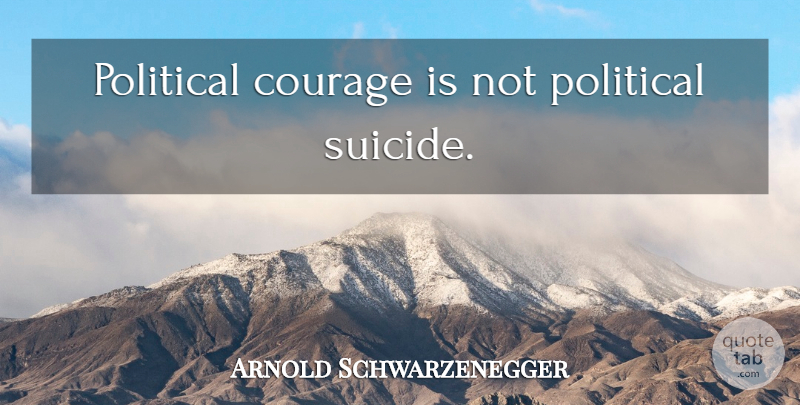 Arnold Schwarzenegger Quote About Suicide, Courage, Political: Political Courage Is Not Political...