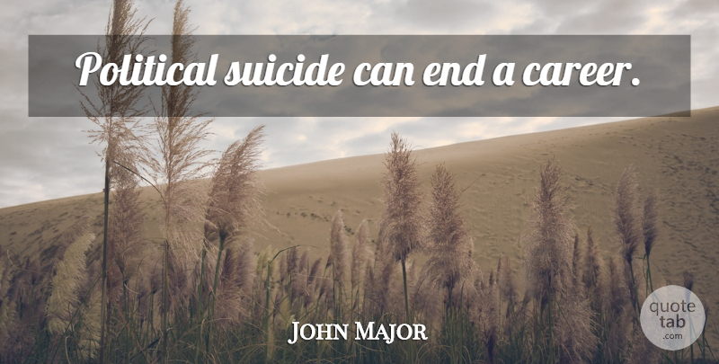 John Major Quote About Suicide, Careers, Political: Political Suicide Can End A...