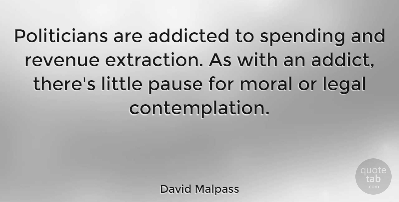 David Malpass Quote About Littles, Moral, Politician: Politicians Are Addicted To Spending...