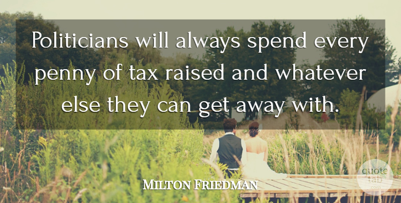 Milton Friedman Quote About Pennies, Politician, Get Away: Politicians Will Always Spend Every...