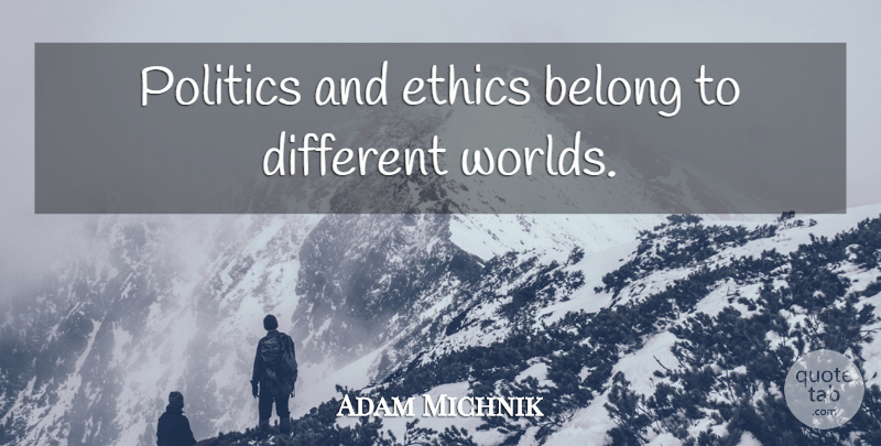 Adam Michnik Quote About Different, World, Ethics: Politics And Ethics Belong To...