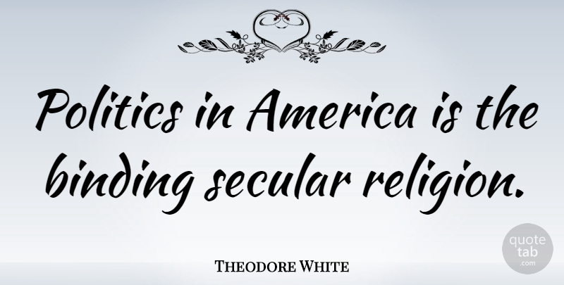 Theodore White Quote About America, Political, Secular: Politics In America Is The...