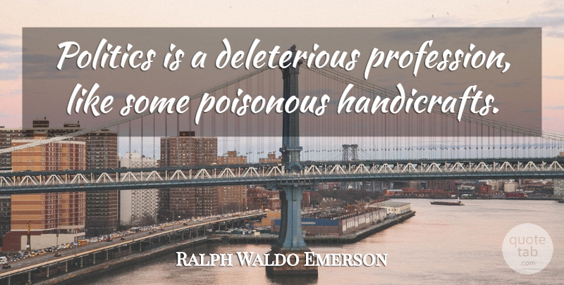 Ralph Waldo Emerson Quote About Politics, Handicrafts, Poisonous: Politics Is A Deleterious Profession...