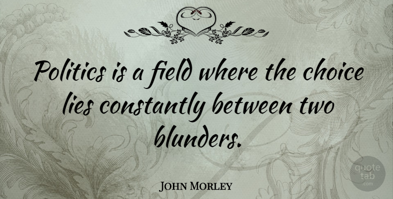 John Morley Quote About Constantly, Field, Politics: Politics Is A Field Where...