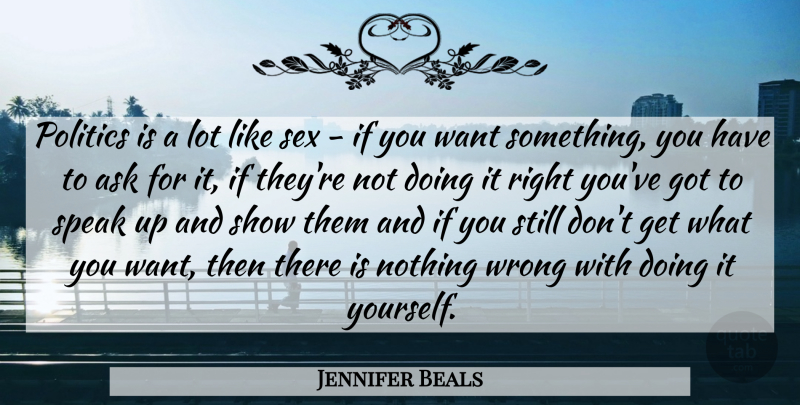 Jennifer Beals Quote About Sex, Want Something, Speak: Politics Is A Lot Like...