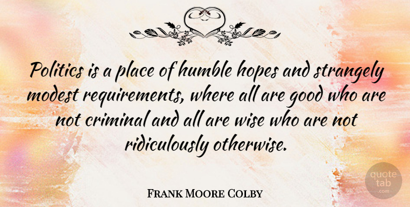 Frank Moore Colby Quote About Wise, Humble, Requirements: Politics Is A Place Of...