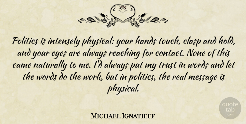 Michael Ignatieff Quote About Came, Eyes, Hands, Intensely, Message: Politics Is Intensely Physical Your...