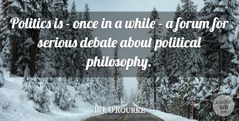 P. J. O'Rourke Quote About Forum, Politics, Serious: Politics Is Once In A...