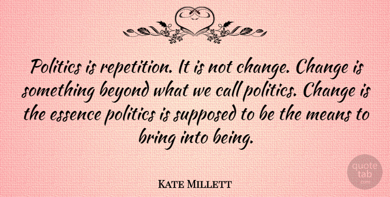Kate Millett Quote About Change, Mean, Essence: Politics Is Repetition It Is...