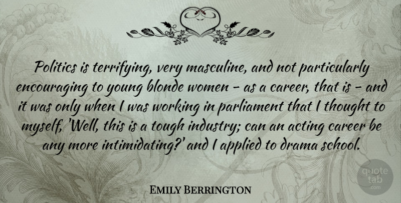 Emily Berrington Quote About Acting, Applied, Blonde, Drama, Parliament: Politics Is Terrifying Very Masculine...