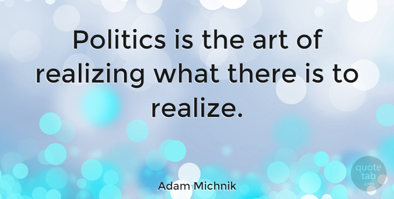 Adam Michnik Quote About Art, Politics, Realizing: Politics Is The Art Of...