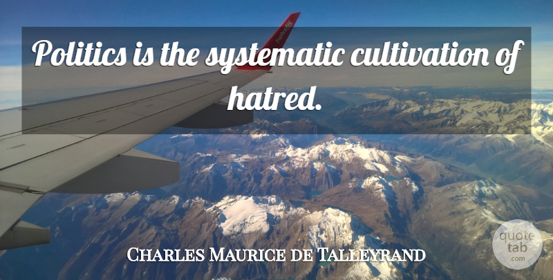 Charles Maurice de Talleyrand Quote About Hatred, Systematic, Cultivation: Politics Is The Systematic Cultivation...