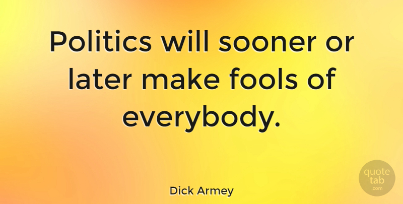 Dick Armey Quote About Fool, Sooner Or Later: Politics Will Sooner Or Later...