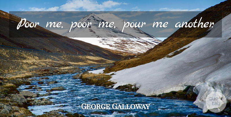 George Galloway Quote About Poor, Poor Me: Poor Me Poor Me Pour...