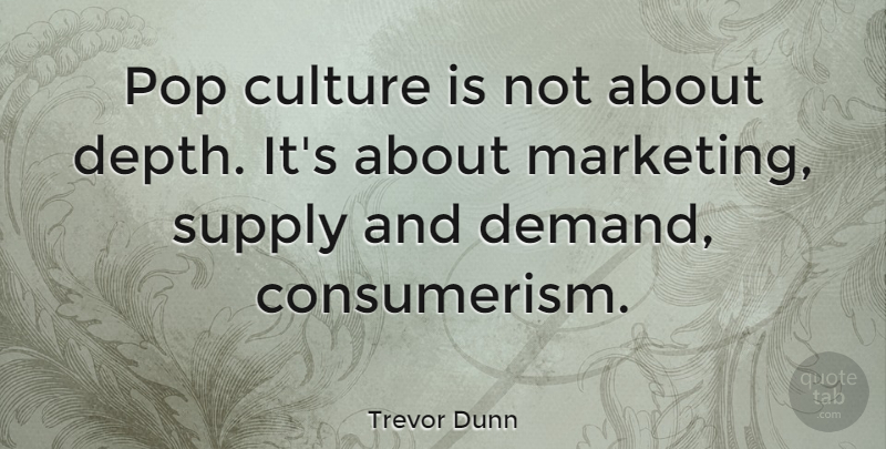 Trevor Dunn Quote About Marketing, Demand, Depth: Pop Culture Is Not About...