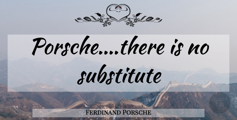 Ferdinand Porsche Quote About Porsche, Substitutes: Porschethere Is No Substitute...
