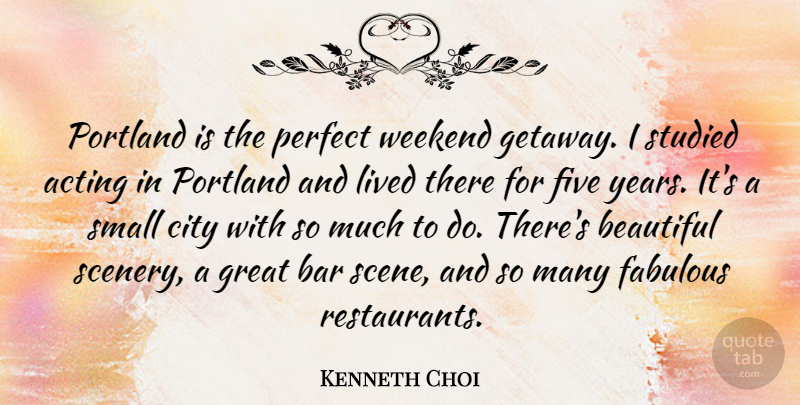 Kenneth Choi Quote About Acting, Bar, City, Fabulous, Five: Portland Is The Perfect Weekend...