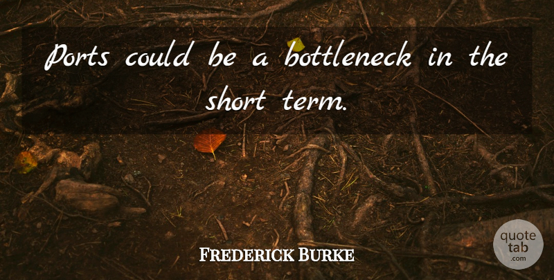 Frederick Burke Quote About Short: Ports Could Be A Bottleneck...